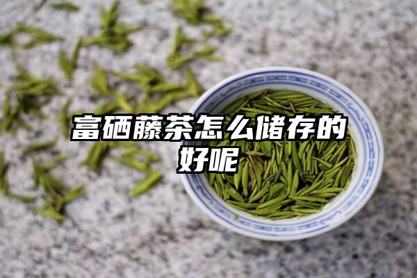 富硒藤茶怎么储存的好呢