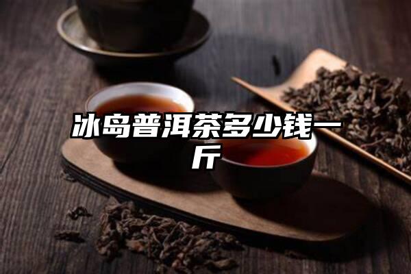 冰岛普洱茶多少钱一斤