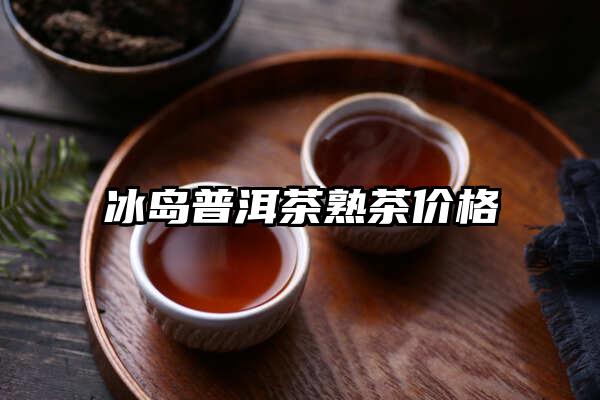 冰岛普洱茶熟茶价格