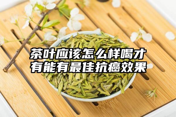 茶叶应该怎么样喝才有能有最佳抗癌效果