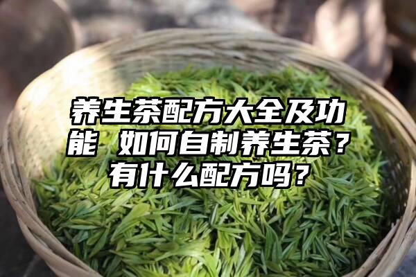 养生茶配方大全及功能 如何自制养生茶？有什么配方吗？