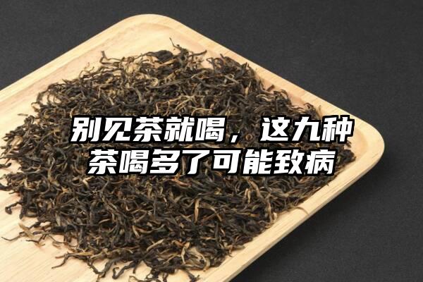 别见茶就喝，这九种茶喝多了可能致病