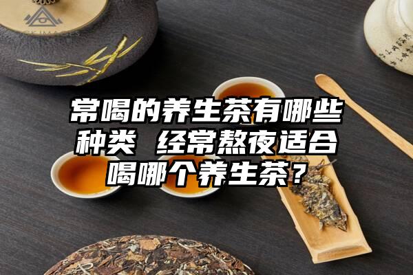 常喝的养生茶有哪些种类 经常熬夜适合喝哪个养生茶？