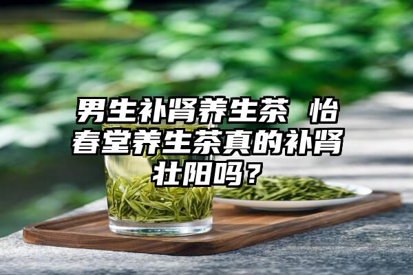 男生补肾养生茶 怡春堂养生茶真的补肾壮阳吗？