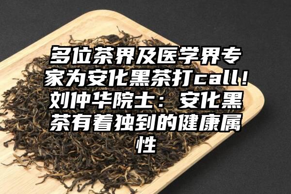 多位茶界及医学界专家为安化黑茶打call！刘仲华院士：安化黑茶有着独到的健康属性