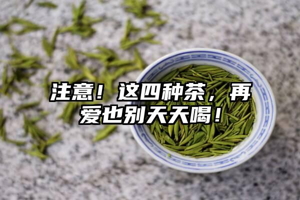 注意！这四种茶，再爱也别天天喝！