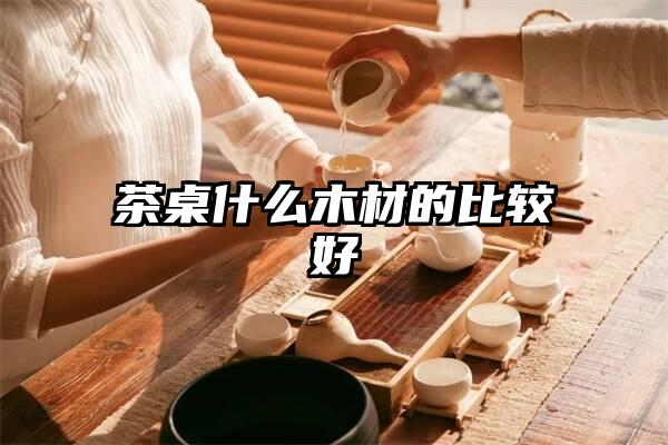 茶桌什么木材的比较好