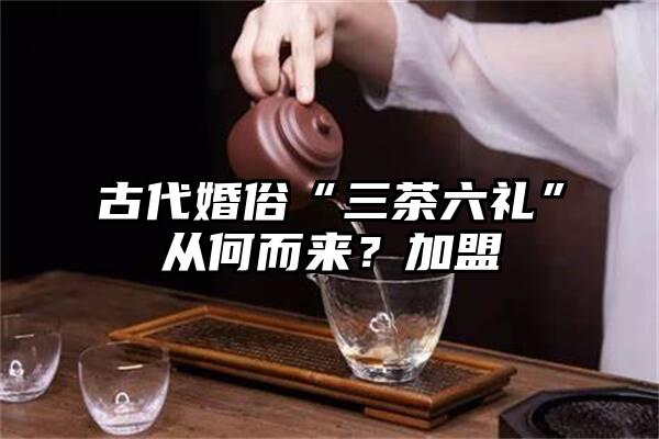 古代婚俗“三茶六礼”从何而来？加盟