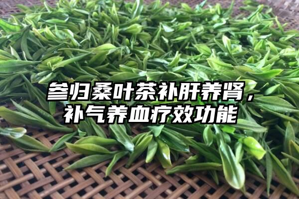 参归桑叶茶补肝养肾，补气养血疗效功能