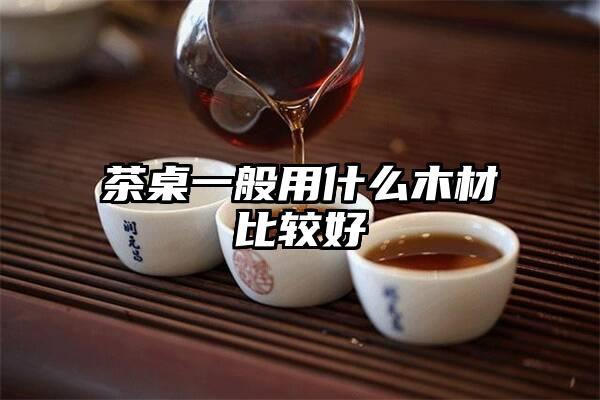 茶桌一般用什么木材比较好