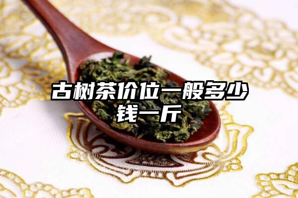 古树茶价位一般多少钱一斤