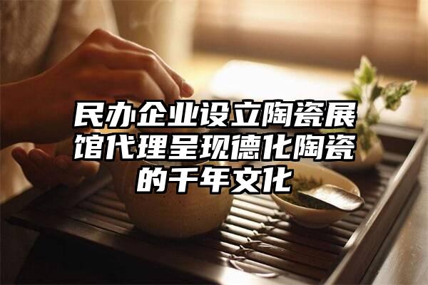 民办企业设立陶瓷展馆代理呈现德化陶瓷的千年文化