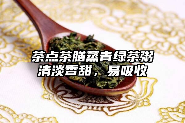 茶点茶膳蒸青绿茶粥清淡香甜，易吸收