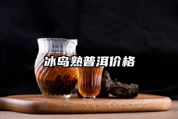 冰岛熟普洱价格