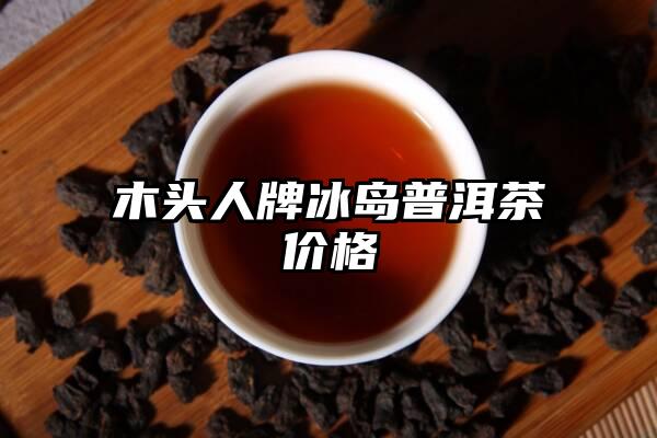 木头人牌冰岛普洱茶价格