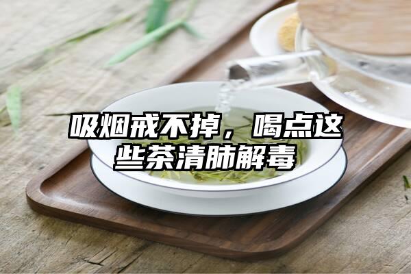 吸烟戒不掉，喝点这些茶清肺解毒