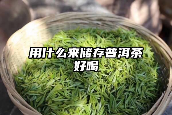 用什么来储存普洱茶好喝