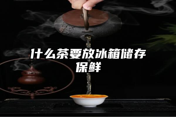 什么茶要放冰箱储存保鲜