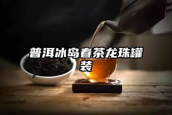 普洱冰岛春茶龙珠罐装