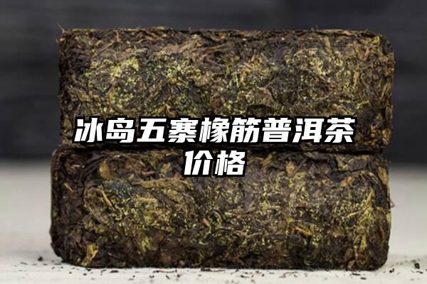 冰岛五寨橡筋普洱茶价格