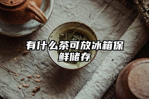 有什么茶可放冰箱保鲜储存