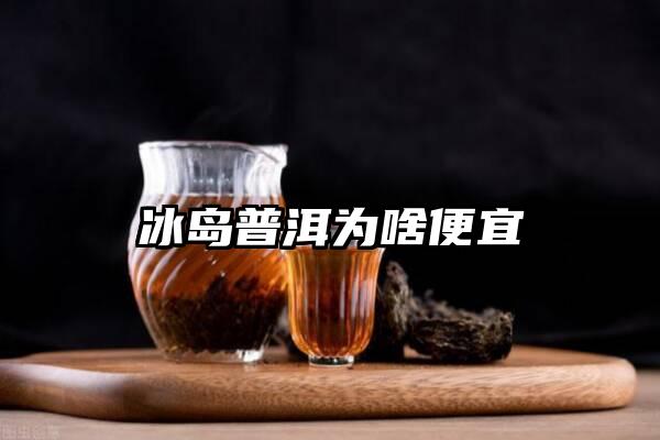 冰岛普洱为啥便宜