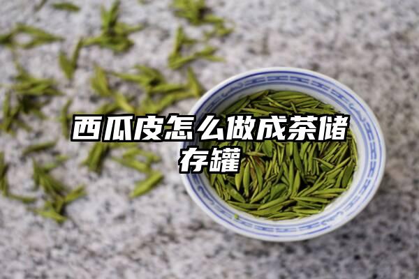 西瓜皮怎么做成茶储存罐