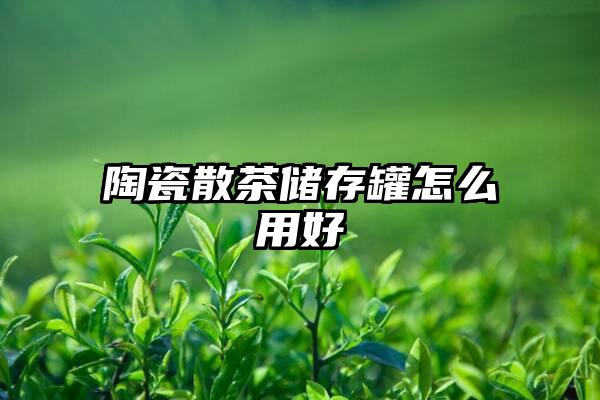 陶瓷散茶储存罐怎么用好