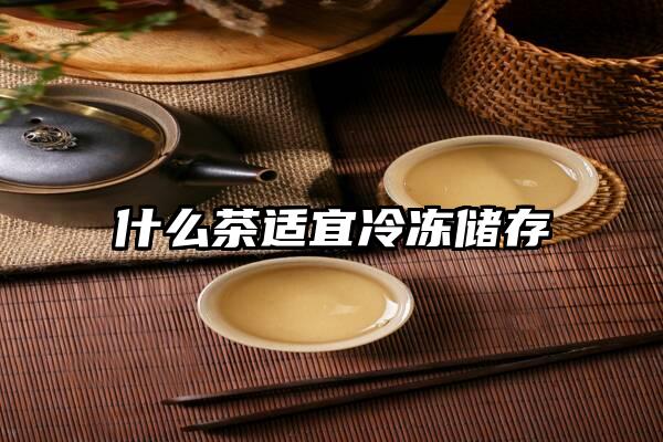 什么茶适宜冷冻储存