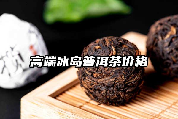 高端冰岛普洱茶价格