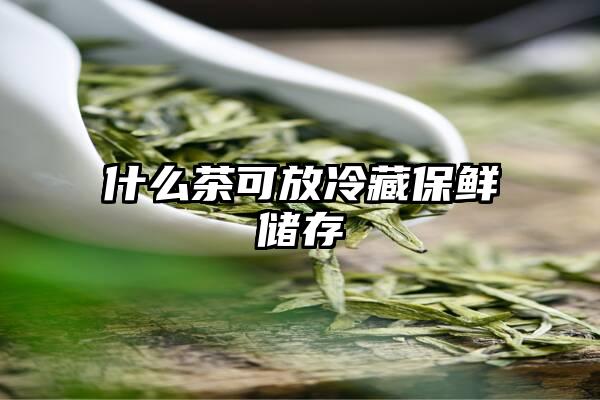 什么茶可放冷藏保鲜储存