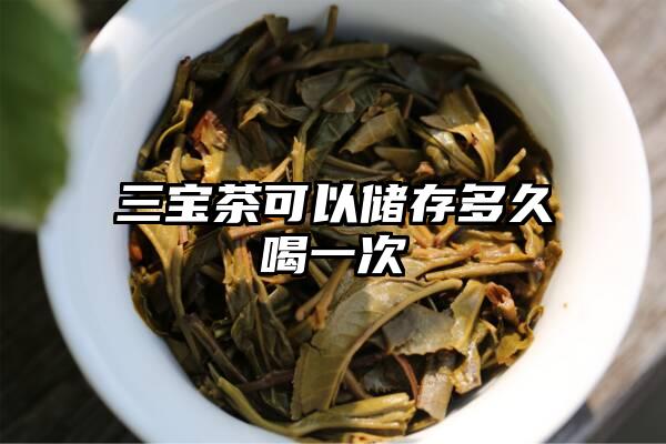 三宝茶可以储存多久喝一次