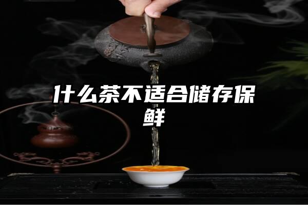 什么茶不适合储存保鲜