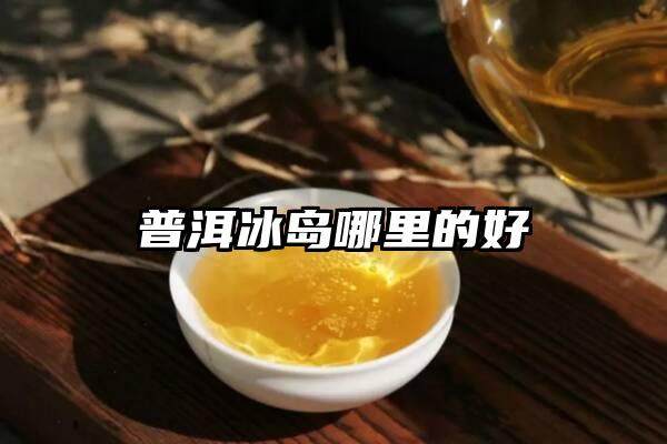 普洱冰岛哪里的好