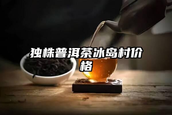 独株普洱茶冰岛村价格