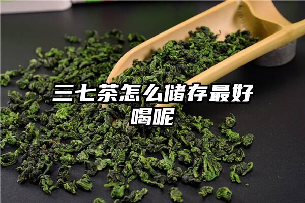 三七茶怎么储存最好喝呢