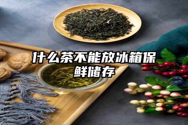 什么茶不能放冰箱保鲜储存