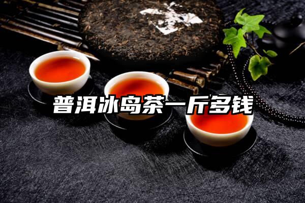 普洱冰岛茶一斤多钱