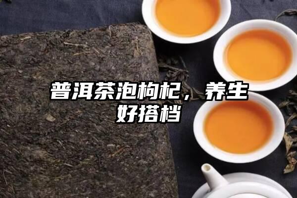 普洱茶泡枸杞，养生好搭档