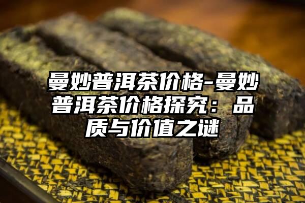 曼妙普洱茶价格-曼妙普洱茶价格探究：品质与价值之谜