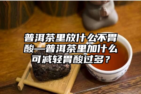 普洱茶里放什么不胃酸—普洱茶里加什么可减轻胃酸过多？