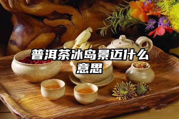 普洱茶冰岛景迈什么意思