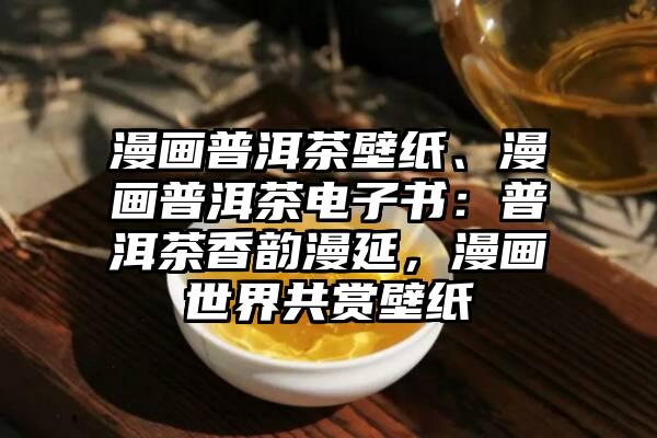 漫画普洱茶壁纸、漫画普洱茶电子书：普洱茶香韵漫延，漫画世界共赏壁纸