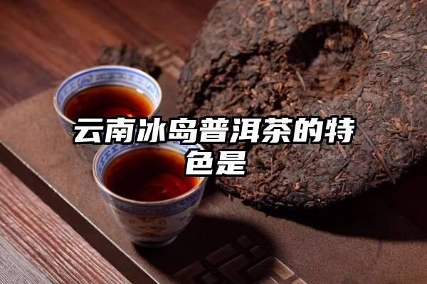 云南冰岛普洱茶的特色是