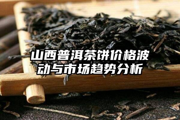 山西普洱茶饼价格波动与市场趋势分析