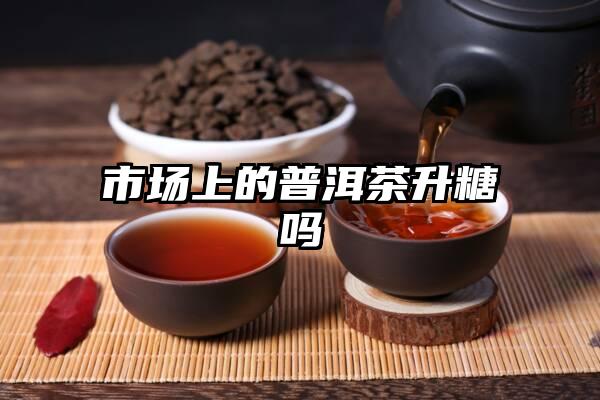 市场上的普洱茶升糖吗