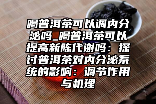 喝普洱茶可以调内分泌吗_喝普洱茶可以提高新陈代谢吗：探讨普洱茶对内分泌系统的影响：调节作用与机理