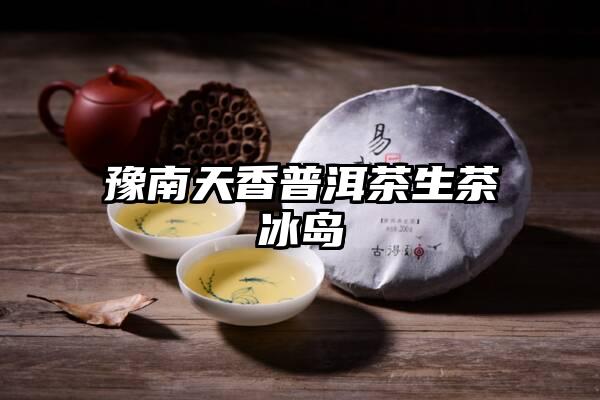 豫南天香普洱茶生茶冰岛