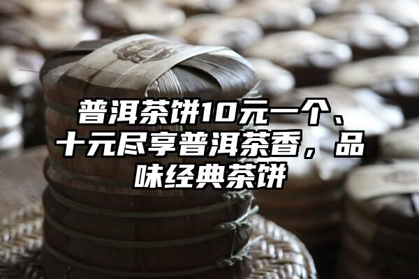 普洱茶饼10元一个、十元尽享普洱茶香，品味经典茶饼