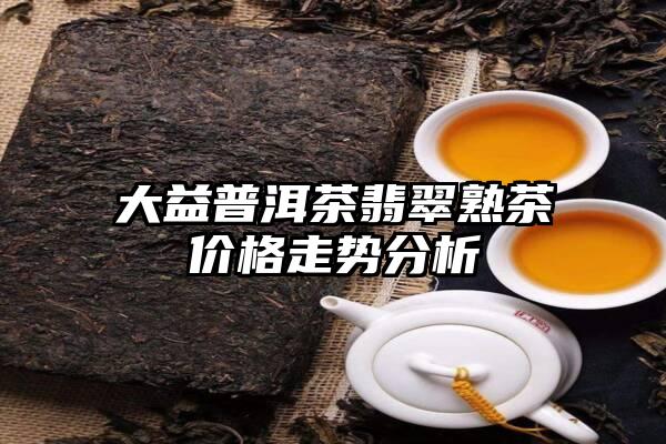 大益普洱茶翡翠熟茶价格走势分析